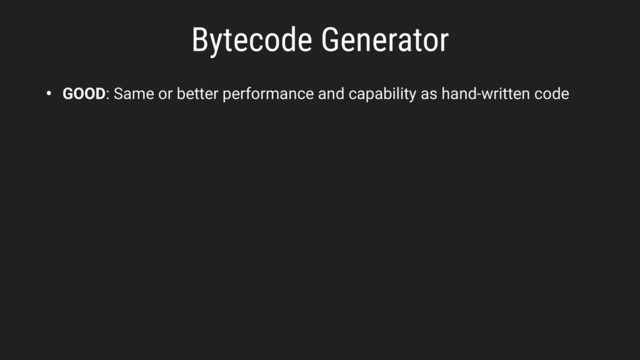 Bytecode Generator
• GOOD: Same or better performance and capability as hand-written code
