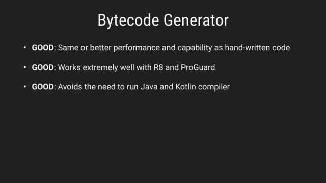 Bytecode Generator
• GOOD: Same or better performance and capability as hand-written code
• GOOD: Works extremely well with R8 and ProGuard
• GOOD: Avoids the need to run Java and Kotlin compiler
