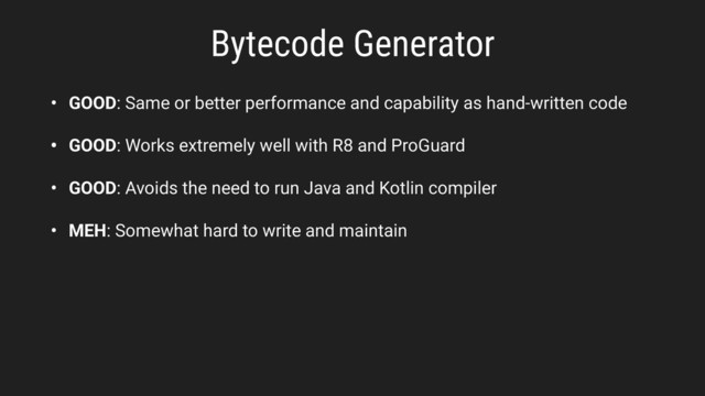 Bytecode Generator
• GOOD: Same or better performance and capability as hand-written code
• GOOD: Works extremely well with R8 and ProGuard
• GOOD: Avoids the need to run Java and Kotlin compiler
• MEH: Somewhat hard to write and maintain
