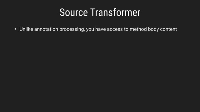Source Transformer
• Unlike annotation processing, you have access to method body content
