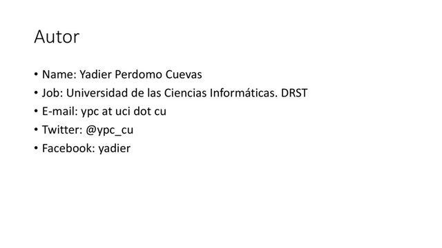 Autor
• Name: Yadier Perdomo Cuevas
• Job: Universidad de las Ciencias Informáticas. DRST
• E-mail: ypc at uci dot cu
• Twitter: @ypc_cu
• Facebook: yadier
