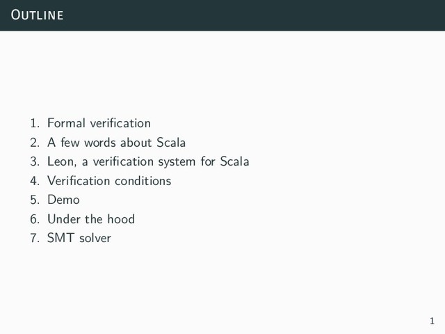 Outline
1. Formal verification
2. A few words about Scala
3. Leon, a verification system for Scala
4. Verification conditions
5. Demo
6. Under the hood
7. SMT solver
1
