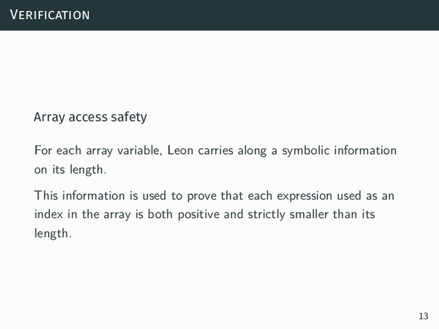 Verification
Array access safety
For each array variable, Leon carries along a symbolic information
on its length.
This information is used to prove that each expression used as an
index in the array is both positive and strictly smaller than its
length.
13
