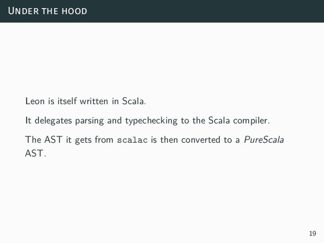 Under the hood
Leon is itself written in Scala.
It delegates parsing and typechecking to the Scala compiler.
The AST it gets from scalac is then converted to a PureScala
AST.
19

