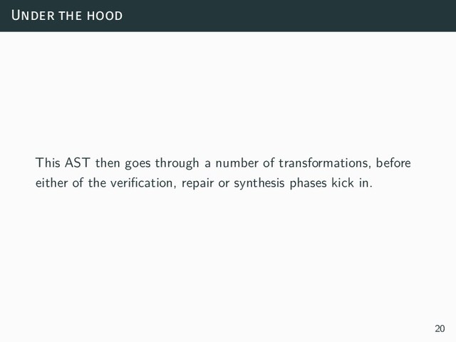 Under the hood
This AST then goes through a number of transformations, before
either of the verification, repair or synthesis phases kick in.
20
