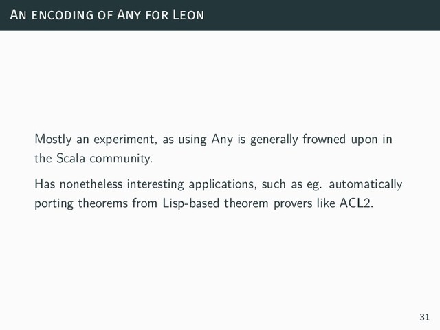 An encoding of Any for Leon
Mostly an experiment, as using Any is generally frowned upon in
the Scala community.
Has nonetheless interesting applications, such as eg. automatically
porting theorems from Lisp-based theorem provers like ACL2.
31
