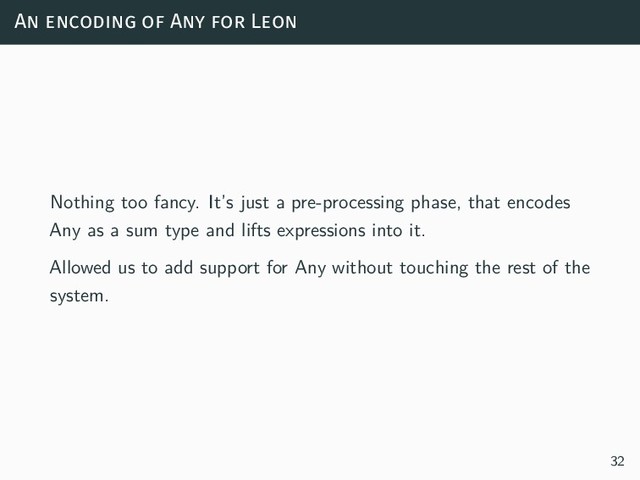 An encoding of Any for Leon
Nothing too fancy. It’s just a pre-processing phase, that encodes
Any as a sum type and lifts expressions into it.
Allowed us to add support for Any without touching the rest of the
system.
32
