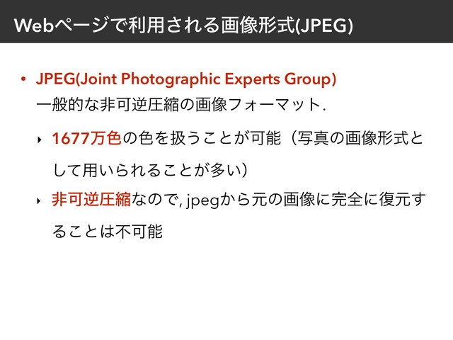 WebϖʔδͰར༻͞ΕΔը૾ܗࣜ(JPEG)
• JPEG(Joint Photographic Experts Group) 
ҰൠతͳඇՄٯѹॖͷը૾ϑΥʔϚοτ.
‣ 1677ສ৭ͷ৭Λѻ͏͜ͱ͕Մೳʢࣸਅͷը૾ܗࣜͱ
ͯ͠༻͍ΒΕΔ͜ͱ͕ଟ͍ʣ
‣ ඇՄٯѹॖͳͷͰ, jpeg͔Βݩͷը૾ʹ׬શʹ෮ݩ͢
Δ͜ͱ͸ෆՄೳ
