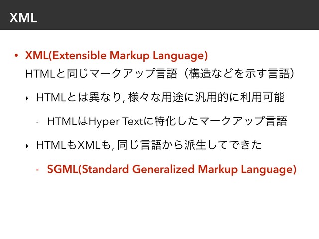 XML
• XML(Extensible Markup Language) 
HTMLͱಉ͡ϚʔΫΞοϓݴޠʢߏ଄ͳͲΛࣔ͢ݴޠʣ
‣ HTMLͱ͸ҟͳΓ, ༷ʑͳ༻్ʹ൚༻తʹར༻Մೳ
- HTML͸Hyper TextʹಛԽͨ͠ϚʔΫΞοϓݴޠ
‣ HTML΋XML΋, ಉ͡ݴޠ͔Β೿ੜͯ͠Ͱ͖ͨ
- SGML(Standard Generalized Markup Language)

