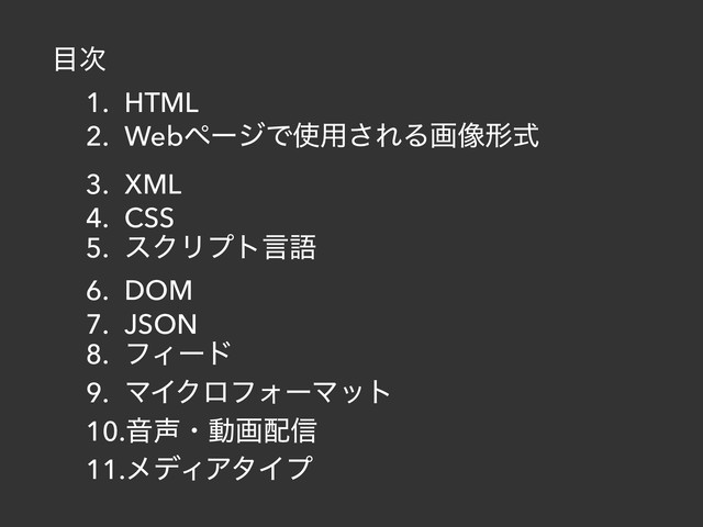 ໨࣍
1. HTML
2. WebϖʔδͰ࢖༻͞ΕΔը૾ܗࣜ
3. XML
4. CSS
5. εΫϦϓτݴޠ
6. DOM
7. JSON
8. ϑΟʔυ
9. ϚΠΫϩϑΥʔϚοτ
10.Ի੠ɾಈը഑৴
11.ϝσΟΞλΠϓ
