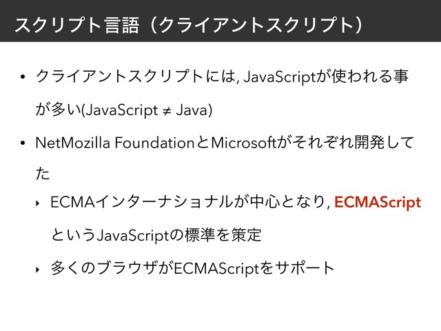 εΫϦϓτݴޠʢΫϥΠΞϯτεΫϦϓτʣ
• ΫϥΠΞϯτεΫϦϓτʹ͸, JavaScript͕࢖ΘΕΔࣄ
͕ଟ͍(JavaScript ≠ Java)
• NetMozilla FoundationͱMicrosoft͕ͦΕͧΕ։ൃͯ͠
ͨ
‣ ECMAΠϯλʔφγϣφϧ͕த৺ͱͳΓ, ECMAScript
ͱ͍͏JavaScriptͷඪ४Λࡦఆ
‣ ଟ͘ͷϒϥ΢β͕ECMAScriptΛαϙʔτ
