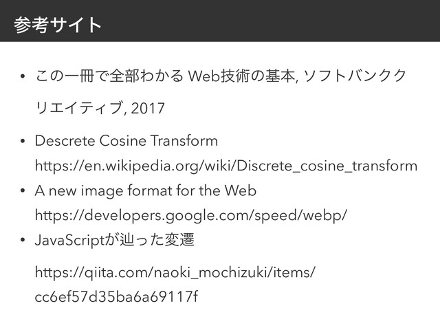 ࢀߟαΠτ
• ͜ͷҰ࡭Ͱશ෦Θ͔Δ Webٕज़ͷجຊ, ιϑτόϯΫΫ
ϦΤΠςΟϒ, 2017
• Descrete Cosine Transform 
https://en.wikipedia.org/wiki/Discrete_cosine_transform
• A new image format for the Web 
https://developers.google.com/speed/webp/
• JavaScript͕ḷͬͨมભ 
https://qiita.com/naoki_mochizuki/items/
cc6ef57d35ba6a69117f
