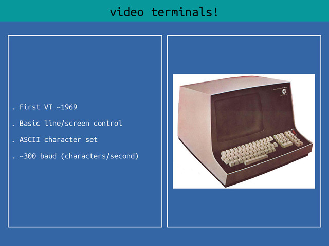 . First VT ~1969
. Basic line/screen control
. ASCII character set
. ~300 baud (characters/second)
video terminals!
