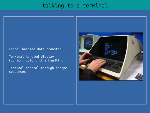 . Kernel handled data transfer
. Terminal handled display
(cursor, color, line handling...)
. Terminal control through escape
sequences
talking to a terminal

