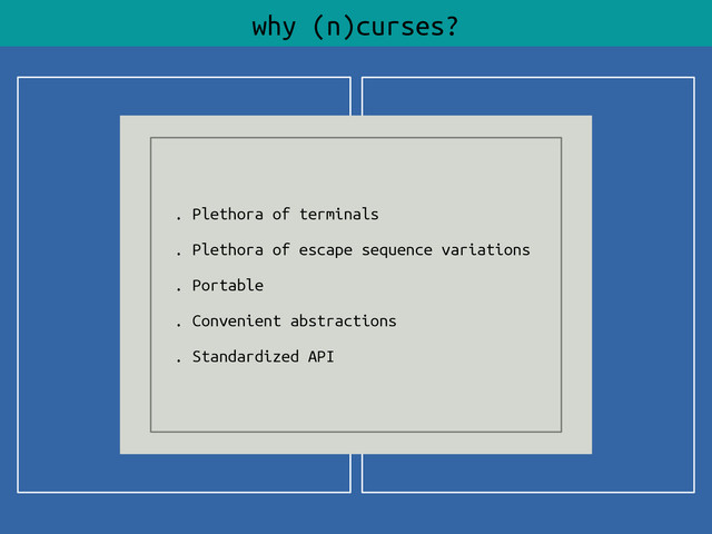 why (n)curses?
. Plethora of terminals
. Plethora of escape sequence variations
. Portable
. Convenient abstractions
. Standardized API
