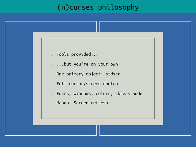 (n)curses philosophy
. Tools provided...
. ...but you're on your own
. One primary object: stdscr
. Full cursor/screen control
. Forms, windows, colors, cbreak mode
. Manual Screen refresh
