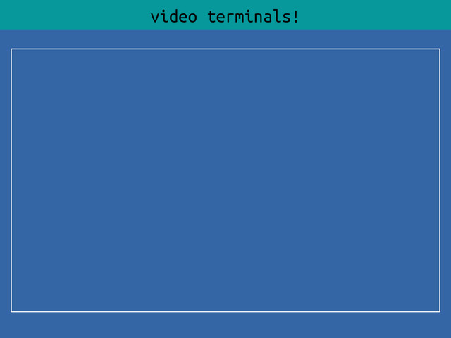 video terminals!
