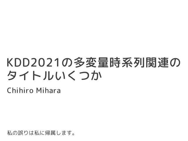 KDD2021の多変量時系列関連の
タイトルいくつか
Chihiro Mihara
私の誤りは私に帰属します。
