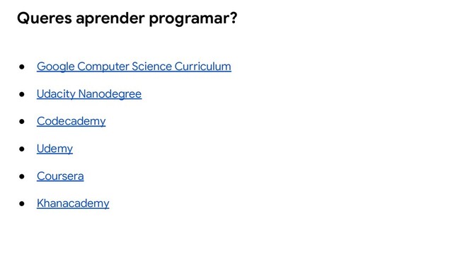 ● Google Computer Science Curriculum
● Udacity Nanodegree
● Codecademy
● Udemy
● Coursera
● Khanacademy
Queres aprender programar?
