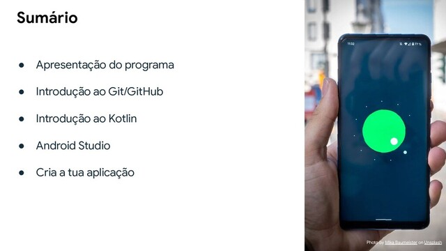 ● Apresentação do programa
● Introdução ao Git/GitHub
● Introdução ao Kotlin
● Android Studio
● Cria a tua aplicação
Sumário
Photo by Mika Baumeister on Unsplash
