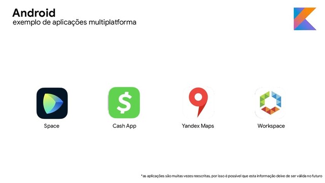 *as aplicações são muitas vezes reescritas, por isso é possível que esta informação deixe de ser válida no futuro
Space Cash App Yandex Maps Workspace
exemplo de aplicações multiplatforma
Android
