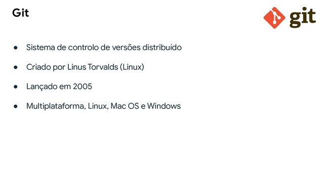 ● Sistema de controlo de versões distribuído
● Criado por Linus Torvalds (Linux)
● Lançado em 2005
● Multiplataforma, Linux, Mac OS e Windows
Git
