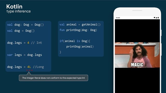 val dog: Dog = Dog()
val dog = Dog()
dog.legs = 4 // Int
var legs = dog.legs
dog.legs = 4L //Long
type inference
Kotlin
val animal = getAnimal()
fun printDog(dog: Dog)
if(animal is Dog){
printDog(animal)
}
The integer literal does not conform to the expected type Int
