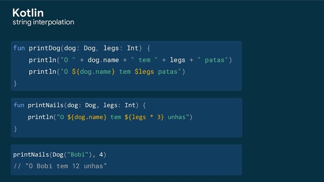 fun printDog(dog: Dog, legs: Int) {
println("O " + dog.name + " tem " + legs + " patas")
fun printNails(dog: Dog, legs: Int) {
println("O ${dog.name} tem ${legs * 3} unhas")
}
printNails(Dog("Bobi"), 4)
// “O Bobi tem 12 unhas”
println("O ${dog.name} tem $legs patas")
}
string interpolation
Kotlin
