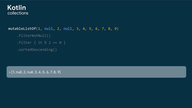 mutableListOf(1, null, 2, null, 3, 4, 5, 6, 7, 8, 9)
.filterNotNull()
.filter { it % 2 == 0 }
.sortedDescending()
> [1, null, 2, null, 3, 4, 5, 6, 7, 8, 9]
collections
Kotlin
