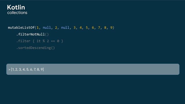 mutableListOf(1, null, 2, null, 3, 4, 5, 6, 7, 8, 9)
.filterNotNull()
.filter { it % 2 == 0 }
.sortedDescending()
> [1, 2, 3, 4, 5, 6, 7, 8, 9]
collections
Kotlin
