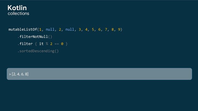 mutableListOf(1, null, 2, null, 3, 4, 5, 6, 7, 8, 9)
.filterNotNull()
.filter { it % 2 == 0 }
.sortedDescending()
> [2, 4, 6, 8]
collections
Kotlin
