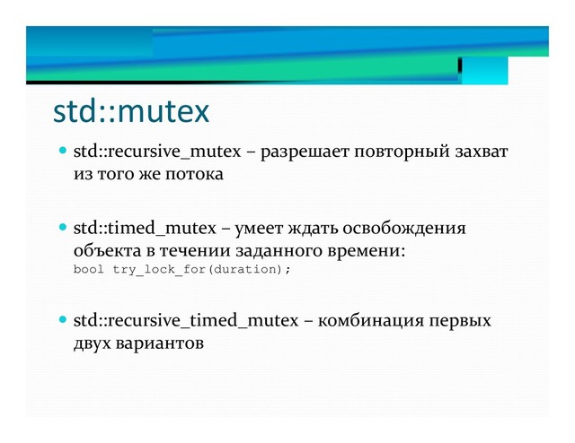 std::mutex
 std::recursive_mutex – разрешает повторный захват
из того же потока
 std::timed_mutex – умеет ждать освобождения
объекта в течении заданного времени:
bool try_lock_for(duration);
 std::recursive_timed_mutex – комбинация первых
двух вариантов
