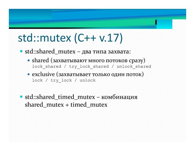 std::mutex (С++ v.17)
 std::shared_mutex – два типа захвата:
 shared (захватывают много потоков сразу)
lock_shared / try_lock_shared / unlock_shared
 exclusive (захватывает только один поток)
lock / try_lock / unlock
 std::shared_timed_mutex – комбинация
shared_mutex + timed_mutex
