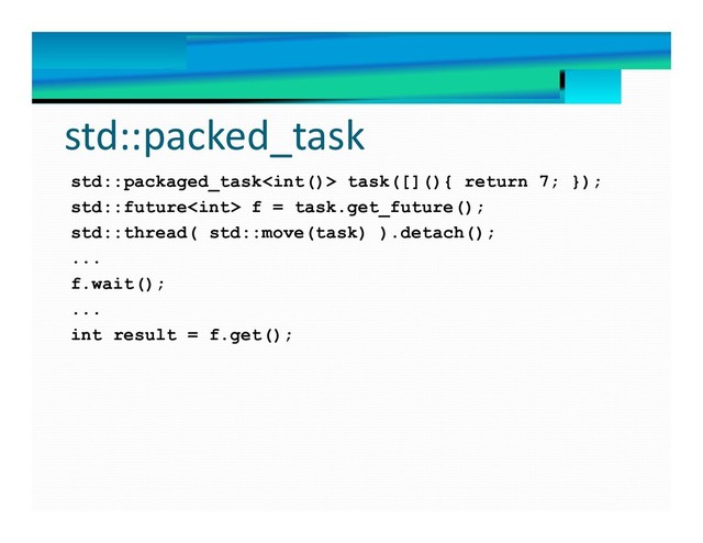 std::packed_task
std::packaged_task task([](){ return 7; });
std::future f = task.get_future();
std::thread( std::move(task) ).detach();
...
f.wait();
...
int result = f.get();
