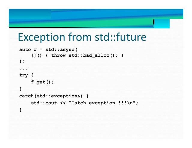 Exception from std::future
auto f = std::async(
[]() { throw std::bad_alloc(); }
);
...
try {
f.get();
}
catch(std::exception&) {
std::cout << “Catch exception !!!\n";
}
