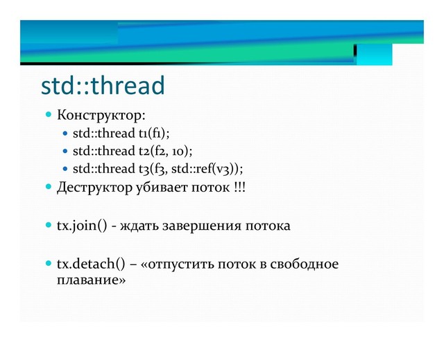 std::thread
 Конструктор:
 std::thread t1(f1);
 std::thread t2(f2, 10);
 std::thread t3(f3, std::ref(v3));
 Деструктор убивает поток !!!
 tx.join() - ждать завершения потока
 tx.detach() – «отпустить поток в свободное
плавание»
