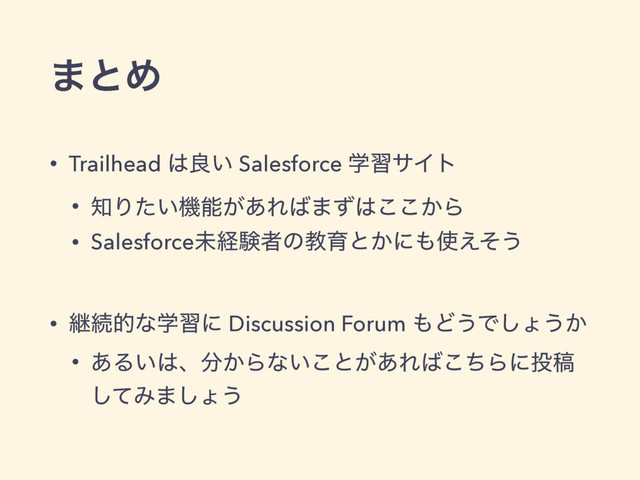 • Trailhead ͸ྑ͍ Salesforce ֶशαΠτ
• ஌Γ͍ͨػೳ͕͋Ε͹·ͣ͸͔͜͜Β
• Salesforceະܦݧऀͷڭҭͱ͔ʹ΋࢖͑ͦ͏
• ܧଓతͳֶशʹ Discussion Forum ΋Ͳ͏Ͱ͠ΐ͏͔
• ͋Δ͍͸ɺ෼͔Βͳ͍͜ͱ͕͋Ε͹ͪ͜Βʹ౤ߘ
ͯ͠Έ·͠ΐ͏
·ͱΊ
