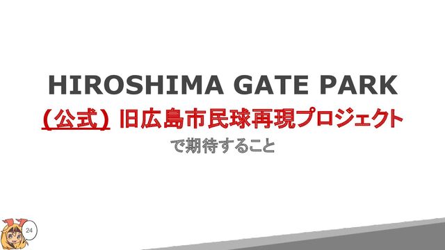 HIROSHIMA GATE PARK
(公式) 旧広島市民球再現プロジェクト
で期待すること
24
