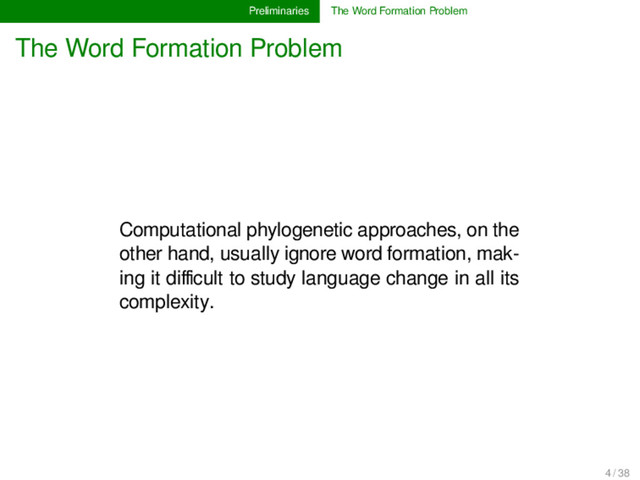 Preliminaries The Word Formation Problem
The Word Formation Problem
Computational phylogenetic approaches, on the
other hand, usually ignore word formation, mak-
ing it diﬃcult to study language change in all its
complexity.
4 / 38
