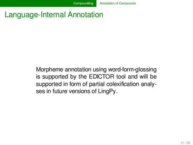 Compounding Annotation of Compounds
Language-Internal Annotation
Morpheme annotation using word-form-glossing
is supported by the EDICTOR tool and will be
supported in form of partial colexiﬁcation analy-
ses in future versions of LingPy.
21 / 38

