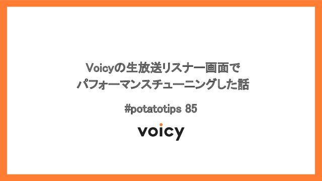  
Voicyの生放送リスナー画面で 
パフォーマンスチューニングした話 
#potatotips 85 
