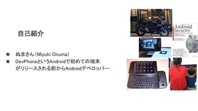  
 
 
自己紹介  
 
★ ぬまさん（Miyuki Onuma） 
★ DevPhoneというAndroidで初めての端末 
がリリースされる前からAndroidデベロッパー 
 
