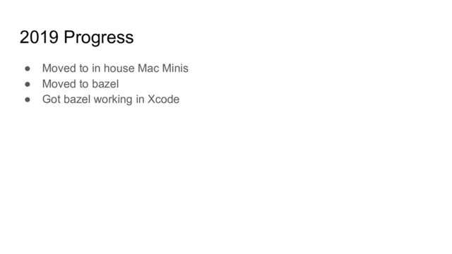 2019 Progress
● Moved to in house Mac Minis
● Moved to bazel
● Got bazel working in Xcode
