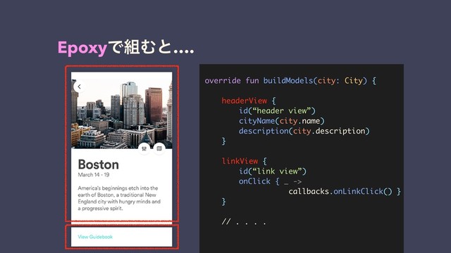 override fun buildModels(city: City) {
headerView {
id(“header view”)
cityName(city.name)
description(city.description)
}
linkView {
id(“link view”)
onClick { _ ->
callbacks.onLinkClick() }
}
// . . . .
EpoxyͰ૊Ήͱ….

