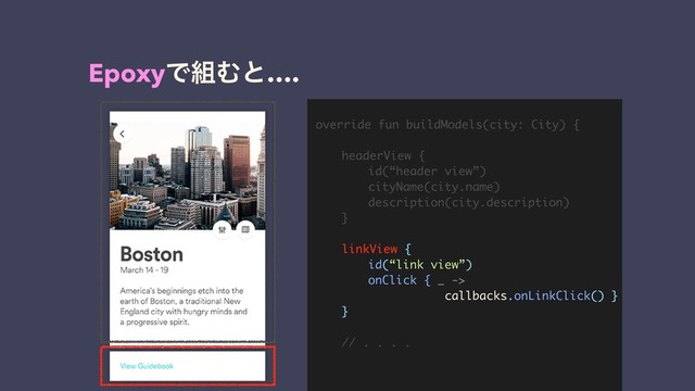 override fun buildModels(city: City) {
headerView {
id(“header view”)
cityName(city.name)
description(city.description)
}
linkView {
id(“link view”)
onClick { _ ->
callbacks.onLinkClick() }
}
// . . . .
EpoxyͰ૊Ήͱ….
