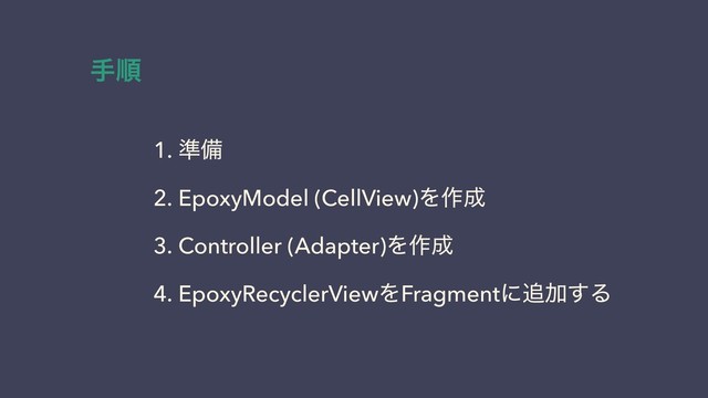 1. ४උ
2. EpoxyModel (CellView)Λ࡞੒
3. Controller (Adapter)Λ࡞੒
4. EpoxyRecyclerViewΛFragmentʹ௥Ճ͢Δ
खॱ
