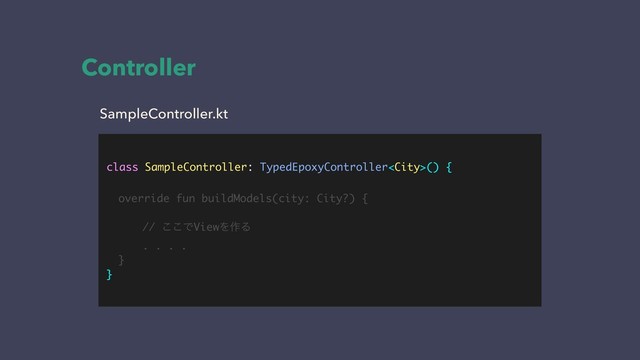 class SampleController: TypedEpoxyController() {
override fun buildModels(city: City?) {
// ͜͜ͰViewΛ࡞Δ
. . . .
}
}
SampleController.kt
Controller
