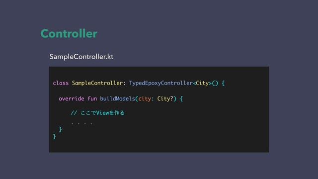 class SampleController: TypedEpoxyController() {
override fun buildModels(city: City?) {
// ͜͜ͰViewΛ࡞Δ
. . . .
}
}
SampleController.kt
Controller
