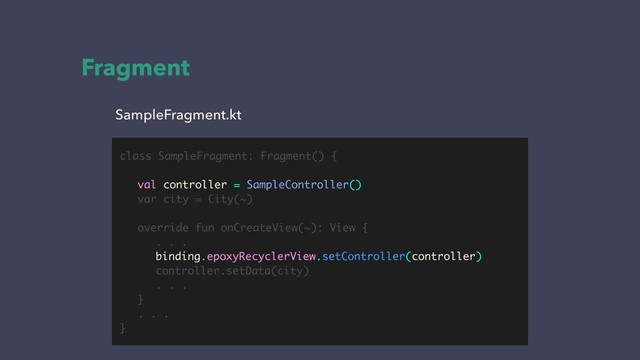Fragment
SampleFragment.kt
class SampleFragment: Fragment() {
val controller = SampleController()
var city = City(~)
override fun onCreateView(~): View {
. . .
binding.epoxyRecyclerView.setController(controller)
controller.setData(city)
. . .
}
. . .
}
