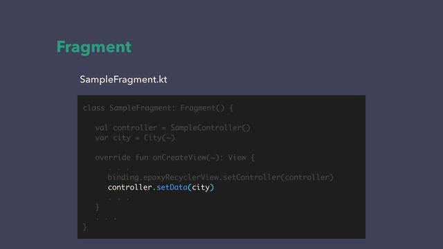 Fragment
SampleFragment.kt
class SampleFragment: Fragment() {
val controller = SampleController()
var city = City(~)
override fun onCreateView(~): View {
. . .
binding.epoxyRecyclerView.setController(controller)
controller.setData(city)
. . .
}
. . .
}
